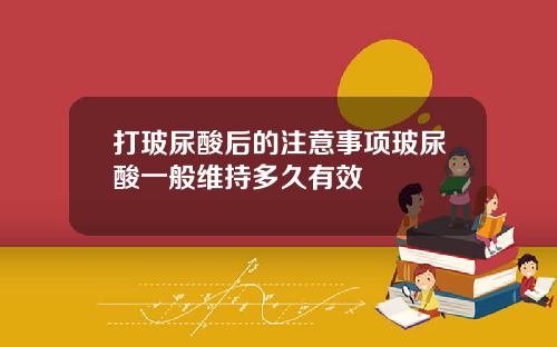 打玻尿酸后的注意事项玻尿酸一般维持多久有效