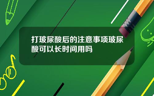 打玻尿酸后的注意事项玻尿酸可以长时间用吗