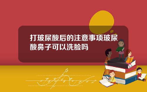 打玻尿酸后的注意事项玻尿酸鼻子可以洗脸吗