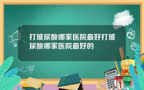 打玻尿酸哪家医院最好打玻尿酸哪家医院最好的