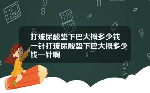 打玻尿酸垫下巴大概多少钱一针打玻尿酸垫下巴大概多少钱一针啊