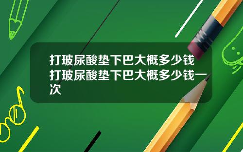 打玻尿酸垫下巴大概多少钱打玻尿酸垫下巴大概多少钱一次