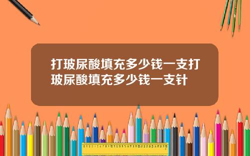 打玻尿酸填充多少钱一支打玻尿酸填充多少钱一支针