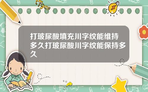 打玻尿酸填充川字纹能维持多久打玻尿酸川字纹能保持多久