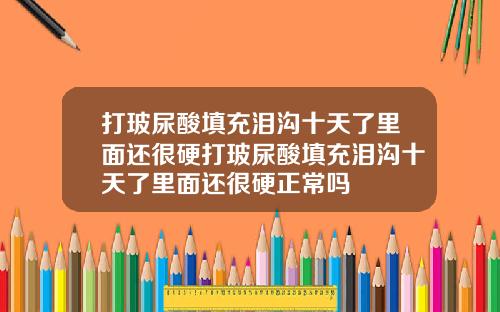 打玻尿酸填充泪沟十天了里面还很硬打玻尿酸填充泪沟十天了里面还很硬正常吗