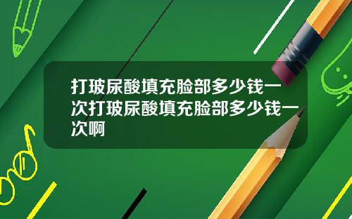 打玻尿酸填充脸部多少钱一次打玻尿酸填充脸部多少钱一次啊