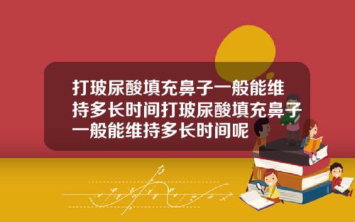 打玻尿酸填充鼻子一般能维持多长时间打玻尿酸填充鼻子一般能维持多长时间呢