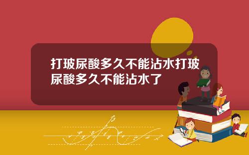 打玻尿酸多久不能沾水打玻尿酸多久不能沾水了