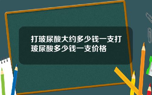 打玻尿酸大约多少钱一支打玻尿酸多少钱一支价格