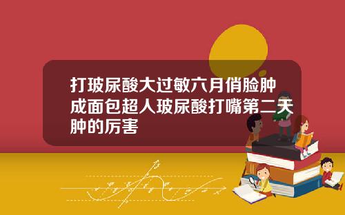 打玻尿酸大过敏六月俏脸肿成面包超人玻尿酸打嘴第二天肿的厉害