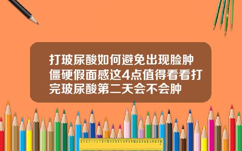 打玻尿酸如何避免出现脸肿僵硬假面感这4点值得看看打完玻尿酸第二天会不会肿