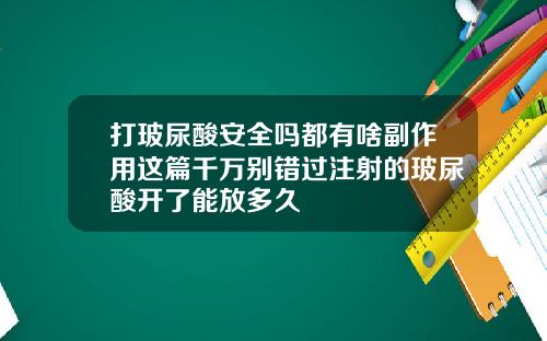 打玻尿酸安全吗都有啥副作用这篇千万别错过注射的玻尿酸开了能放多久
