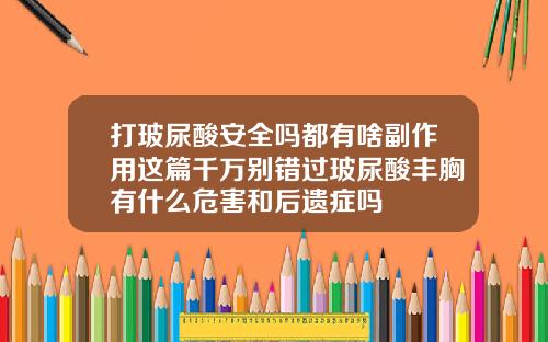 打玻尿酸安全吗都有啥副作用这篇千万别错过玻尿酸丰胸有什么危害和后遗症吗