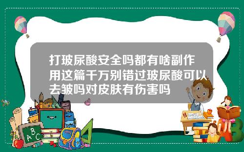 打玻尿酸安全吗都有啥副作用这篇千万别错过玻尿酸可以去皱吗对皮肤有伤害吗