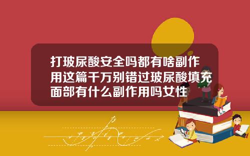 打玻尿酸安全吗都有啥副作用这篇千万别错过玻尿酸填充面部有什么副作用吗女性