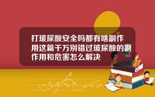 打玻尿酸安全吗都有啥副作用这篇千万别错过玻尿酸的副作用和危害怎么解决