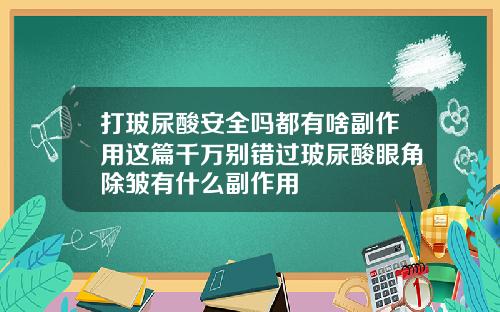 打玻尿酸安全吗都有啥副作用这篇千万别错过玻尿酸眼角除皱有什么副作用