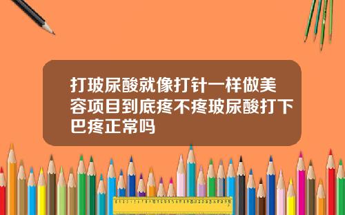 打玻尿酸就像打针一样做美容项目到底疼不疼玻尿酸打下巴疼正常吗