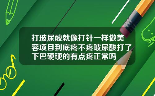 打玻尿酸就像打针一样做美容项目到底疼不疼玻尿酸打了下巴硬硬的有点疼正常吗