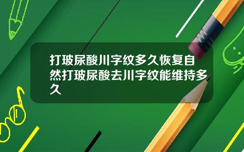 打玻尿酸川字纹多久恢复自然打玻尿酸去川字纹能维持多久