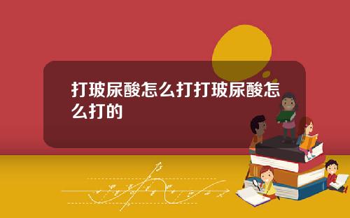 打玻尿酸怎么打打玻尿酸怎么打的