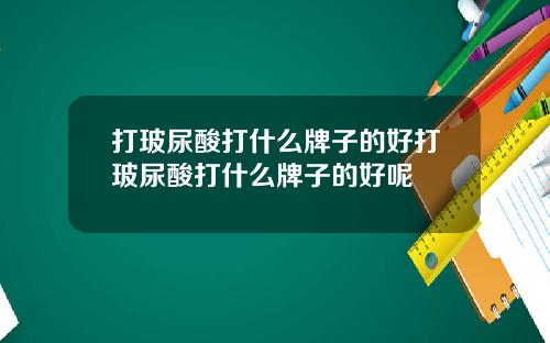 打玻尿酸打什么牌子的好打玻尿酸打什么牌子的好呢