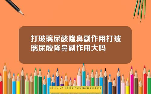 打玻璃尿酸隆鼻副作用打玻璃尿酸隆鼻副作用大吗
