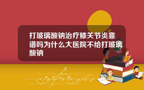 打玻璃酸钠治疗膝关节炎靠谱吗为什么大医院不给打玻璃酸钠