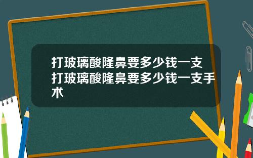 打玻璃酸隆鼻要多少钱一支打玻璃酸隆鼻要多少钱一支手术
