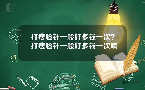 打瘦脸针一般好多钱一次？打瘦脸针一般好多钱一次啊