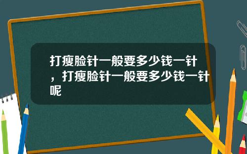 打瘦脸针一般要多少钱一针，打瘦脸针一般要多少钱一针呢