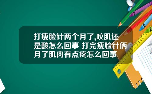 打瘦脸针两个月了,咬肌还是酸怎么回事 打完瘦脸针俩月了肌肉有点疼怎么回事
