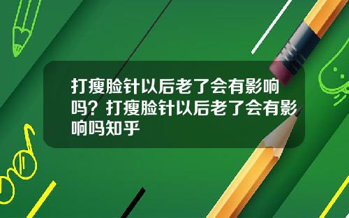 打瘦脸针以后老了会有影响吗？打瘦脸针以后老了会有影响吗知乎