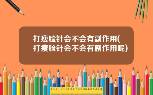 打瘦脸针会不会有副作用(打瘦脸针会不会有副作用呢)