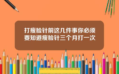 打瘦脸针前这几件事你必须要知道瘦脸针三个月打一次