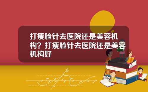 打瘦脸针去医院还是美容机构？打瘦脸针去医院还是美容机构好