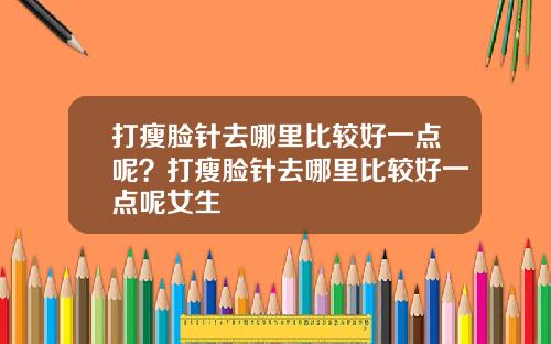 打瘦脸针去哪里比较好一点呢？打瘦脸针去哪里比较好一点呢女生