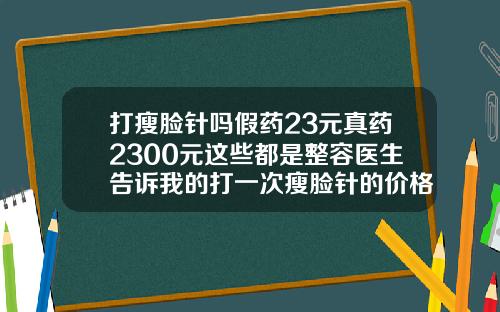 打瘦脸针吗假药23元真药2300元这些都是整容医生告诉我的打一次瘦脸针的价格是