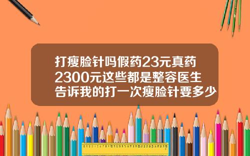 打瘦脸针吗假药23元真药2300元这些都是整容医生告诉我的打一次瘦脸针要多少钱左右