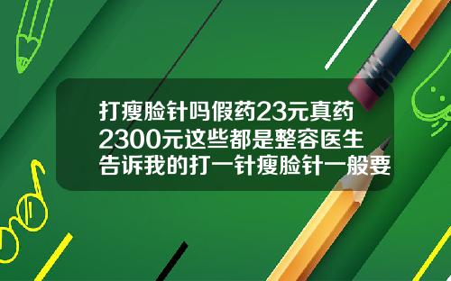 打瘦脸针吗假药23元真药2300元这些都是整容医生告诉我的打一针瘦脸针一般要多少钱左右