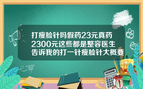 打瘦脸针吗假药23元真药2300元这些都是整容医生告诉我的打一针瘦脸针大概要多少钱