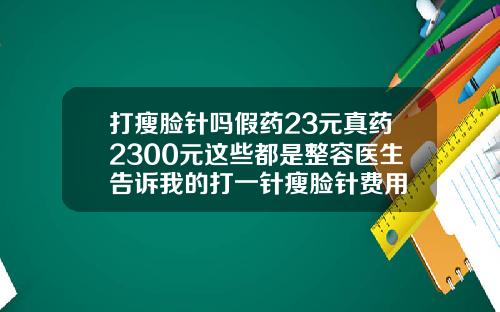 打瘦脸针吗假药23元真药2300元这些都是整容医生告诉我的打一针瘦脸针费用