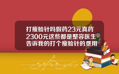 打瘦脸针吗假药23元真药2300元这些都是整容医生告诉我的打个瘦脸针的费用