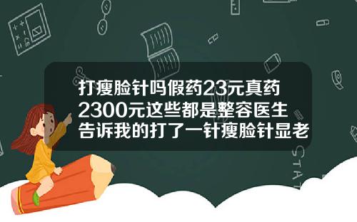 打瘦脸针吗假药23元真药2300元这些都是整容医生告诉我的打了一针瘦脸针显老能恢复吗