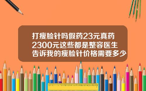 打瘦脸针吗假药23元真药2300元这些都是整容医生告诉我的瘦脸针价格需要多少钱一支