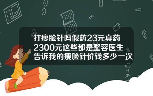 打瘦脸针吗假药23元真药2300元这些都是整容医生告诉我的瘦脸针价钱多少一次