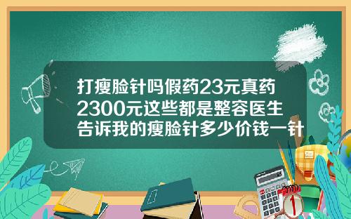 打瘦脸针吗假药23元真药2300元这些都是整容医生告诉我的瘦脸针多少价钱一针