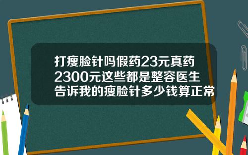 打瘦脸针吗假药23元真药2300元这些都是整容医生告诉我的瘦脸针多少钱算正常
