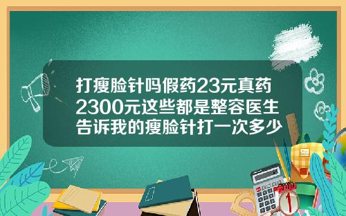 打瘦脸针吗假药23元真药2300元这些都是整容医生告诉我的瘦脸针打一次多少