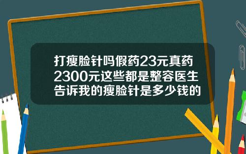 打瘦脸针吗假药23元真药2300元这些都是整容医生告诉我的瘦脸针是多少钱的